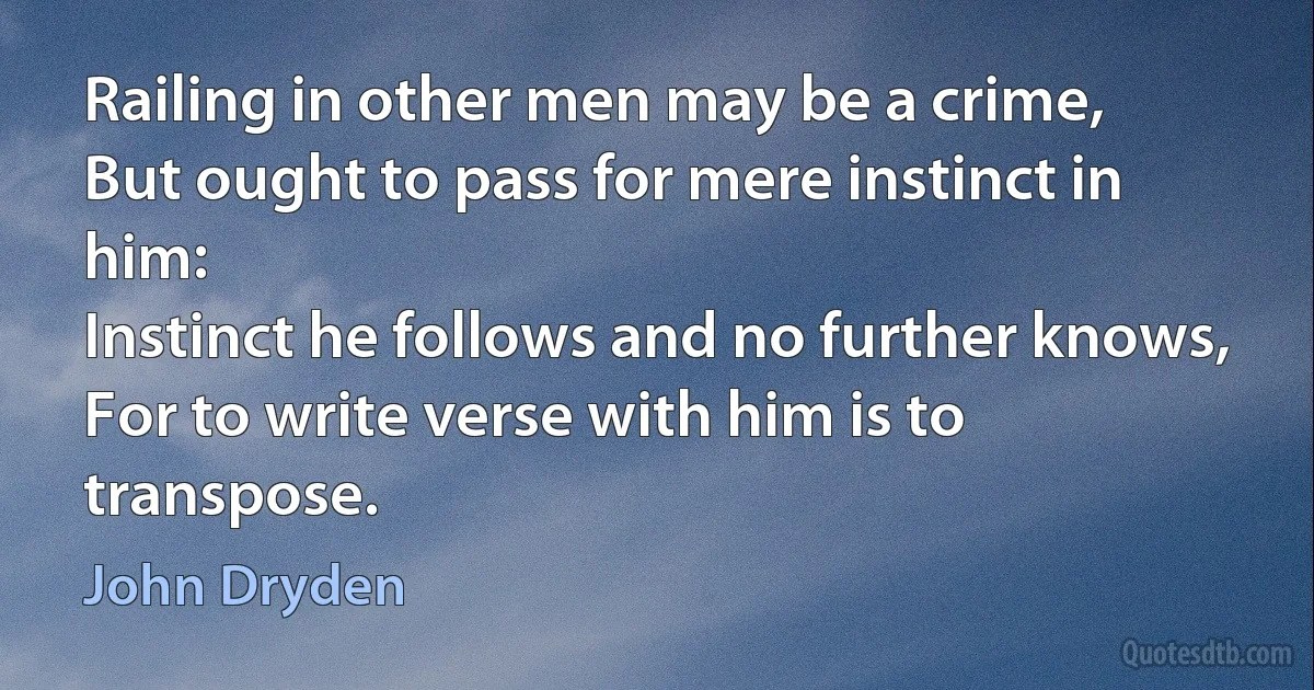 Railing in other men may be a crime,
But ought to pass for mere instinct in him:
Instinct he follows and no further knows,
For to write verse with him is to transpose. (John Dryden)