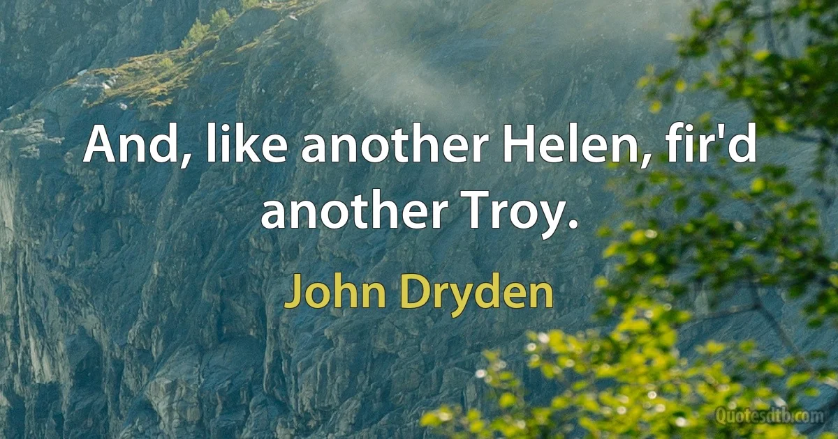 And, like another Helen, fir'd another Troy. (John Dryden)