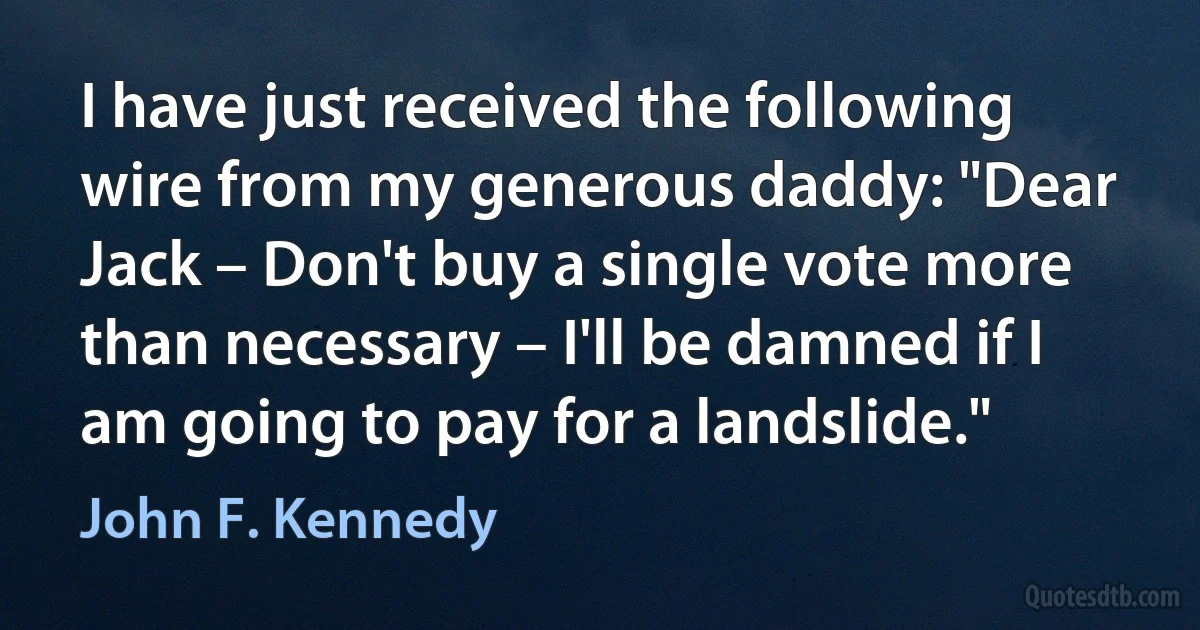 I have just received the following wire from my generous daddy: "Dear Jack – Don't buy a single vote more than necessary – I'll be damned if I am going to pay for a landslide." (John F. Kennedy)