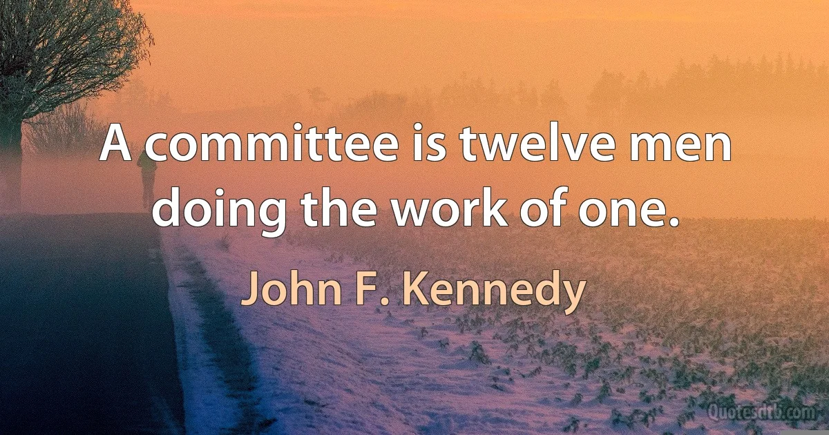 A committee is twelve men doing the work of one. (John F. Kennedy)