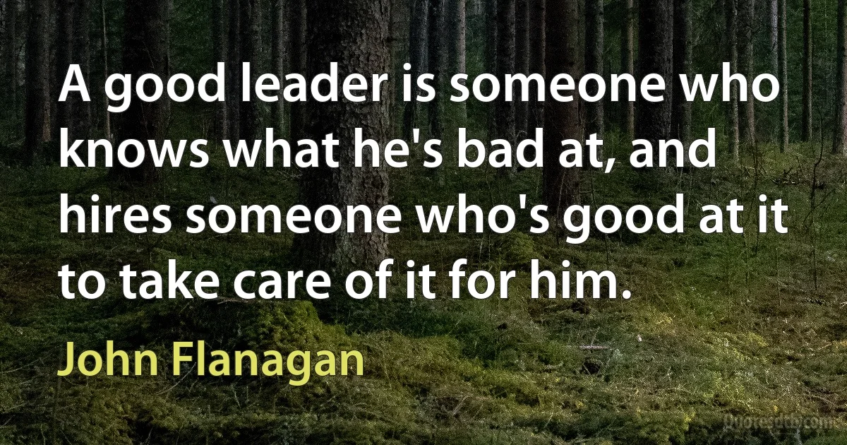 A good leader is someone who knows what he's bad at, and hires someone who's good at it to take care of it for him. (John Flanagan)