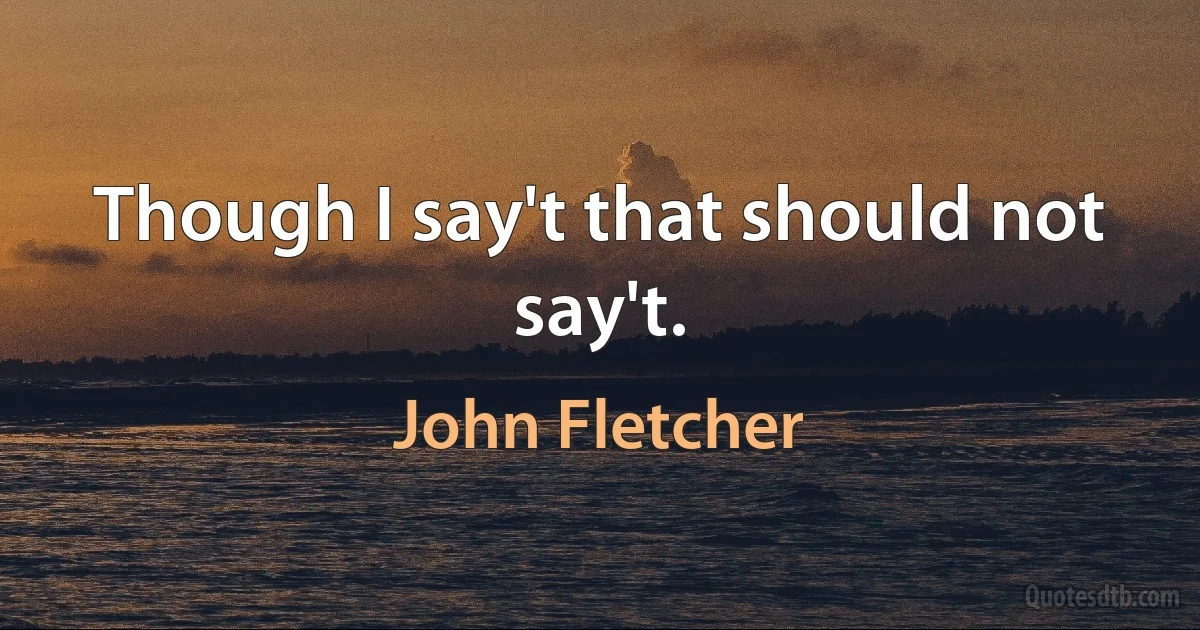 Though I say't that should not say't. (John Fletcher)