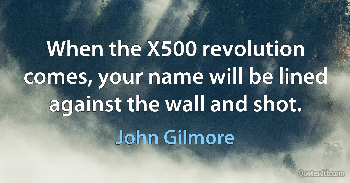 When the X500 revolution comes, your name will be lined against the wall and shot. (John Gilmore)