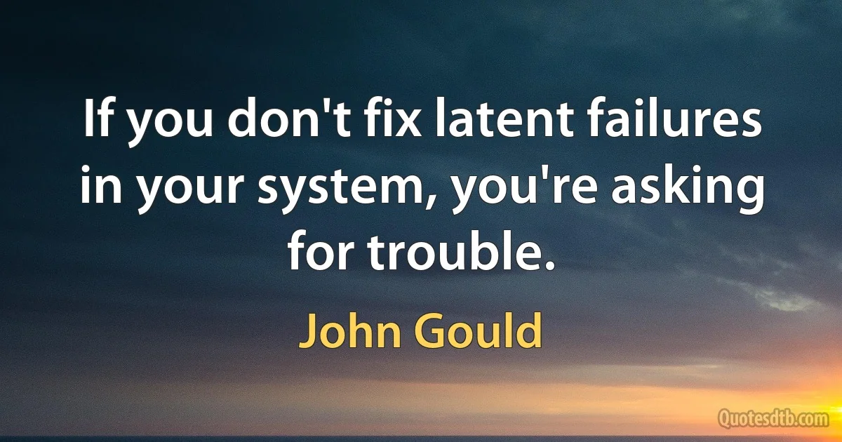 If you don't fix latent failures in your system, you're asking for trouble. (John Gould)