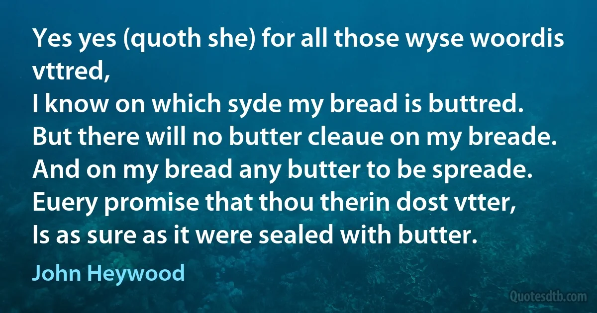 Yes yes (quoth she) for all those wyse woordis vttred,
I know on which syde my bread is buttred.
But there will no butter cleaue on my breade.
And on my bread any butter to be spreade.
Euery promise that thou therin dost vtter,
Is as sure as it were sealed with butter. (John Heywood)