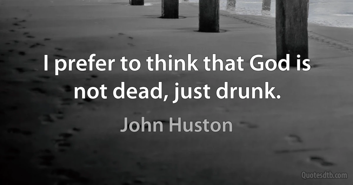 I prefer to think that God is not dead, just drunk. (John Huston)