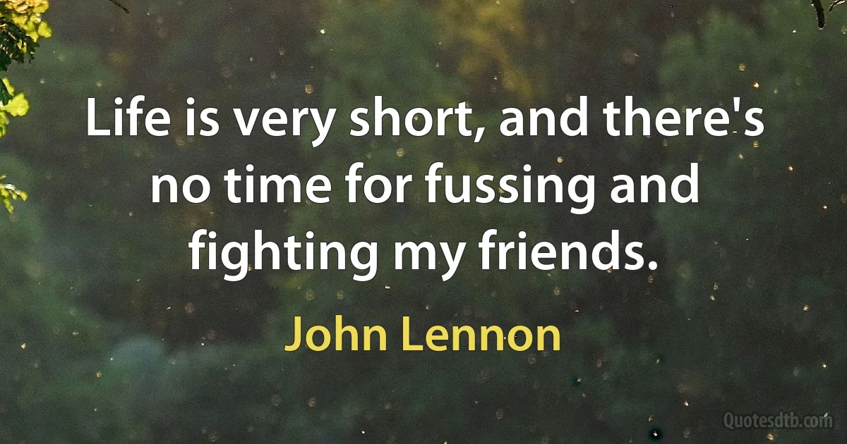 Life is very short, and there's no time for fussing and fighting my friends. (John Lennon)