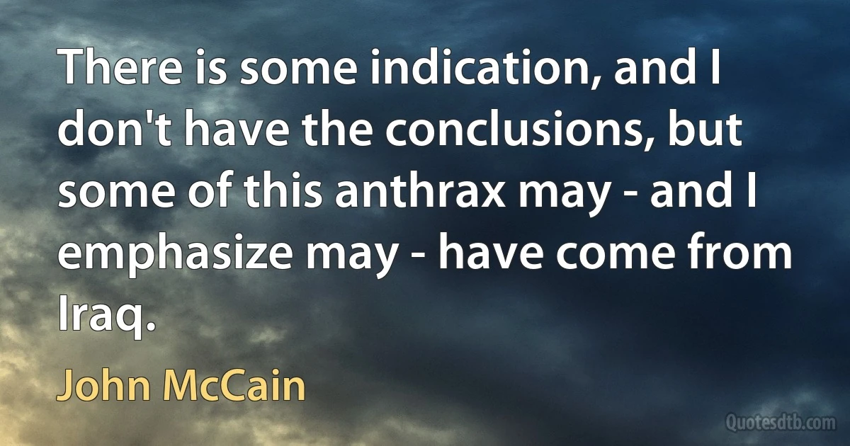 There is some indication, and I don't have the conclusions, but some of this anthrax may - and I emphasize may - have come from Iraq. (John McCain)