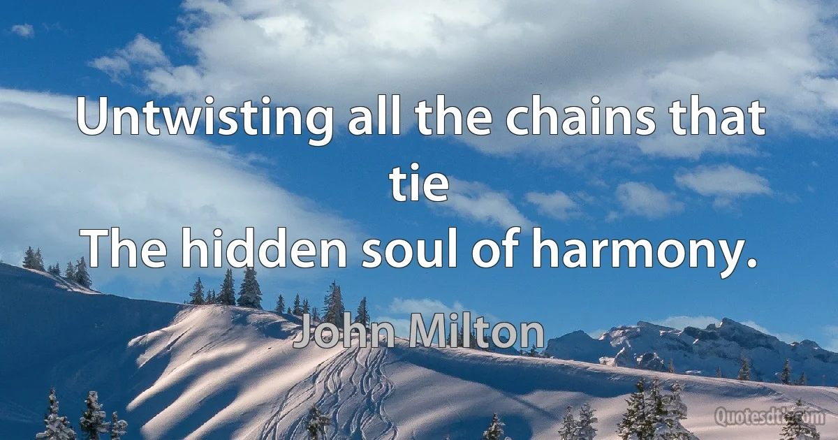 Untwisting all the chains that tie
The hidden soul of harmony. (John Milton)