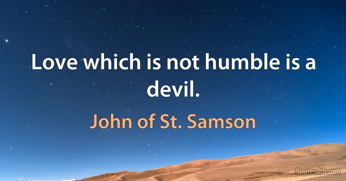 Love which is not humble is a devil. (John of St. Samson)