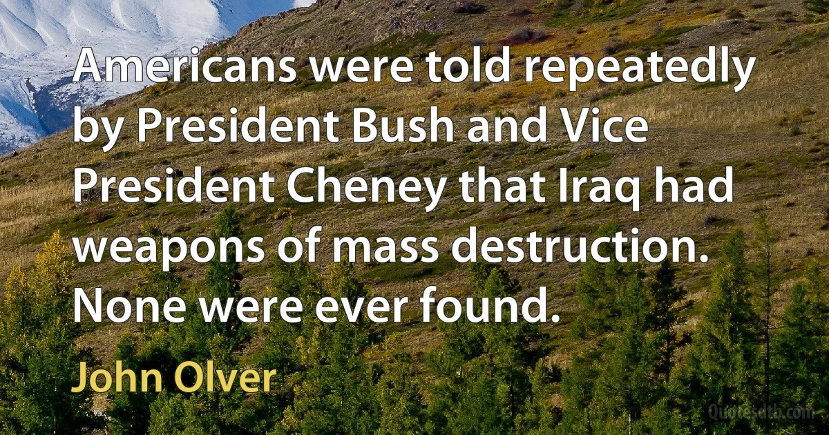 Americans were told repeatedly by President Bush and Vice President Cheney that Iraq had weapons of mass destruction. None were ever found. (John Olver)