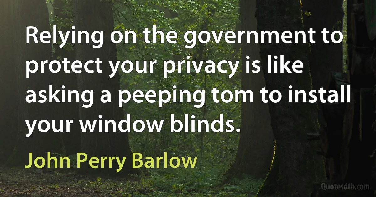 Relying on the government to protect your privacy is like asking a peeping tom to install your window blinds. (John Perry Barlow)