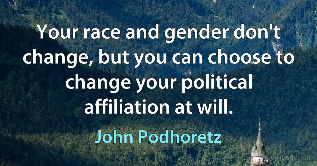 Your race and gender don't change, but you can choose to change your political affiliation at will. (John Podhoretz)