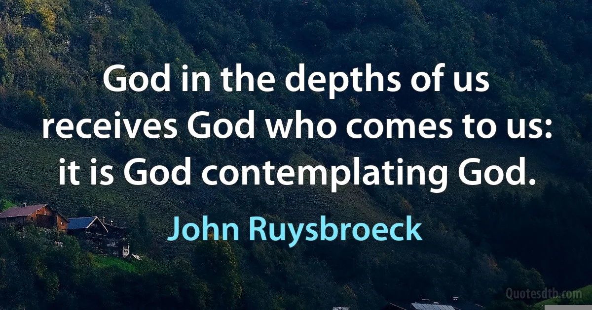 God in the depths of us receives God who comes to us: it is God contemplating God. (John Ruysbroeck)