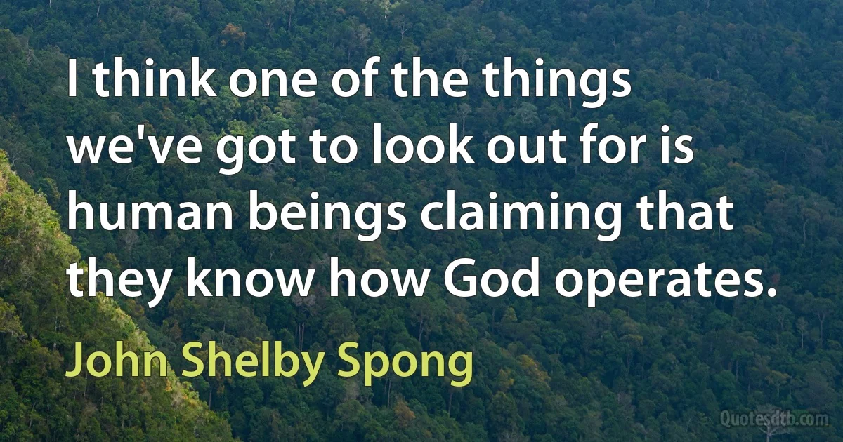 I think one of the things we've got to look out for is human beings claiming that they know how God operates. (John Shelby Spong)