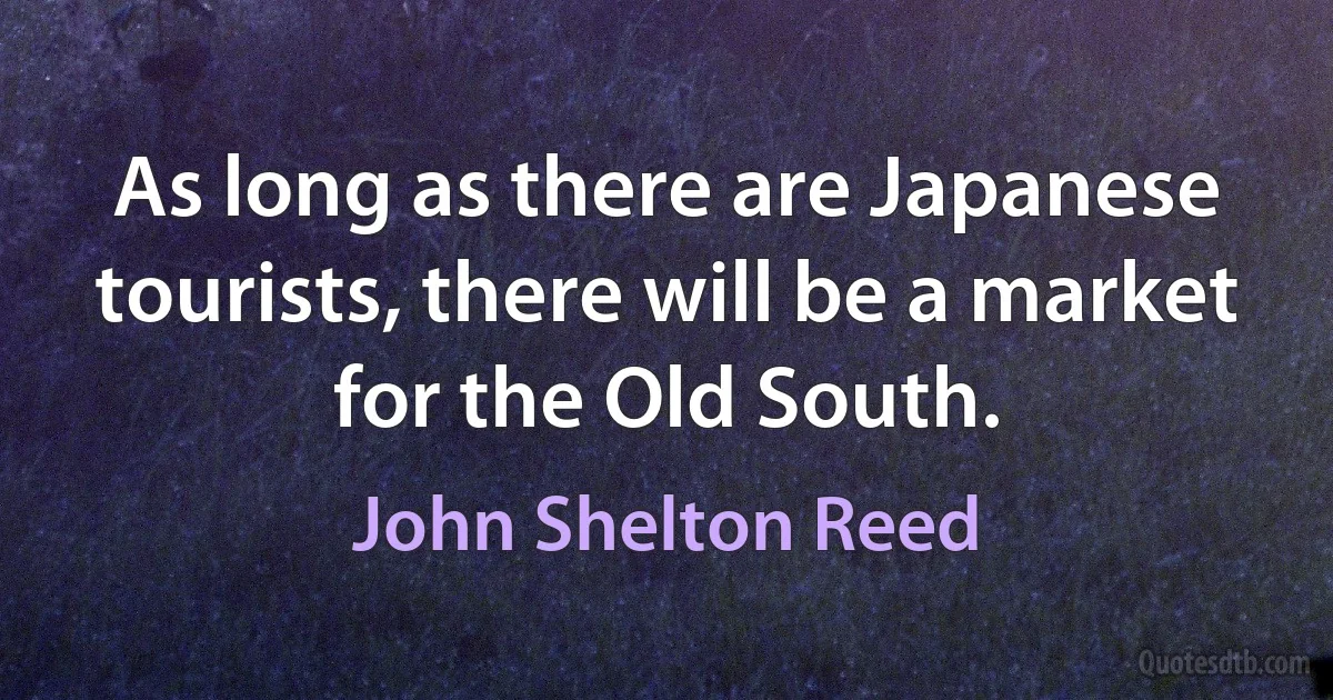 As long as there are Japanese tourists, there will be a market for the Old South. (John Shelton Reed)