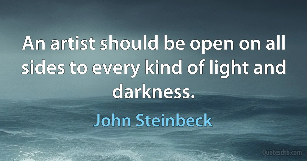 An artist should be open on all sides to every kind of light and darkness. (John Steinbeck)