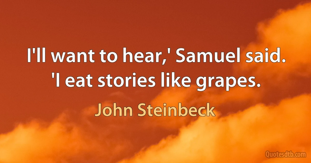 I'll want to hear,' Samuel said. 'I eat stories like grapes. (John Steinbeck)