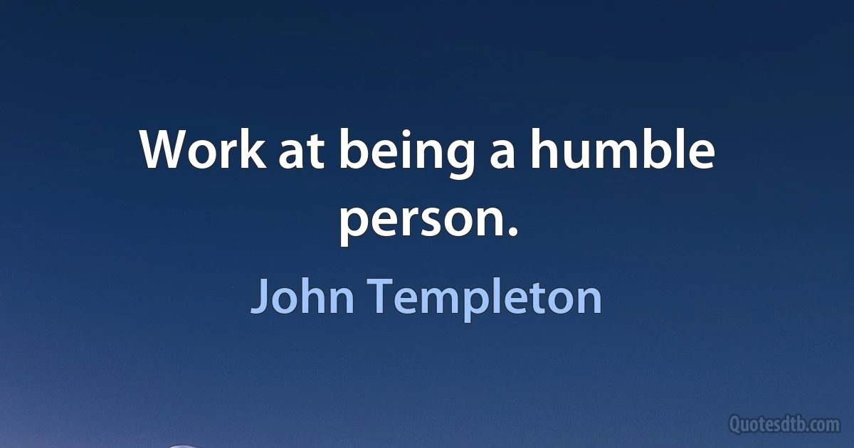 Work at being a humble person. (John Templeton)