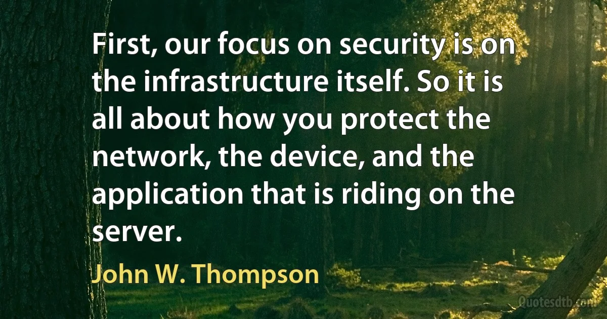 First, our focus on security is on the infrastructure itself. So it is all about how you protect the network, the device, and the application that is riding on the server. (John W. Thompson)