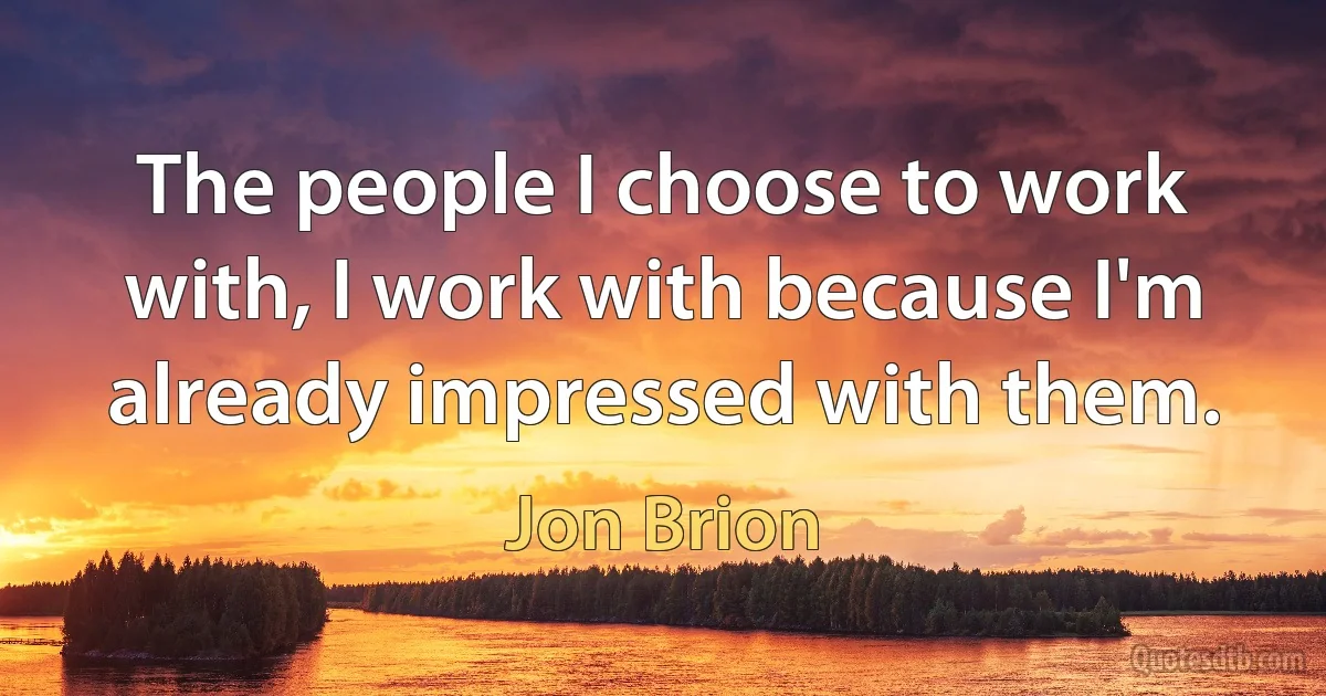 The people I choose to work with, I work with because I'm already impressed with them. (Jon Brion)