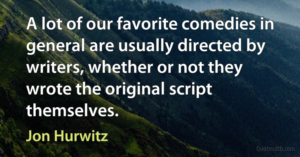 A lot of our favorite comedies in general are usually directed by writers, whether or not they wrote the original script themselves. (Jon Hurwitz)