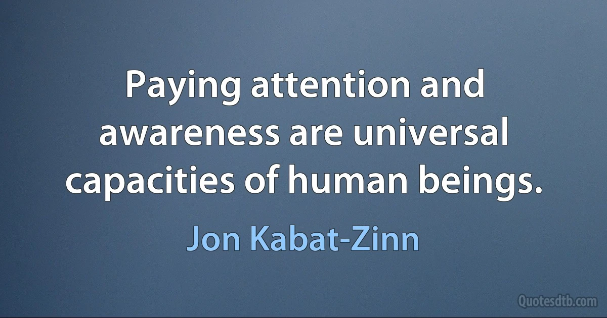 Paying attention and awareness are universal capacities of human beings. (Jon Kabat-Zinn)