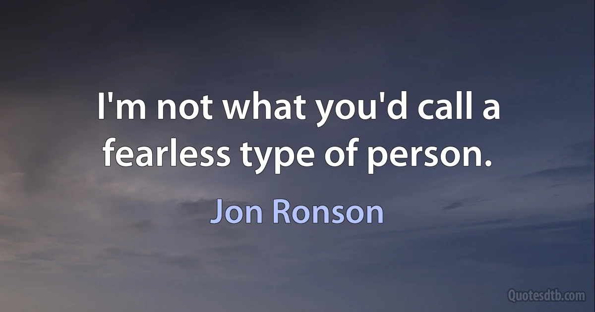 I'm not what you'd call a fearless type of person. (Jon Ronson)