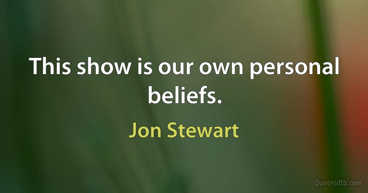 This show is our own personal beliefs. (Jon Stewart)