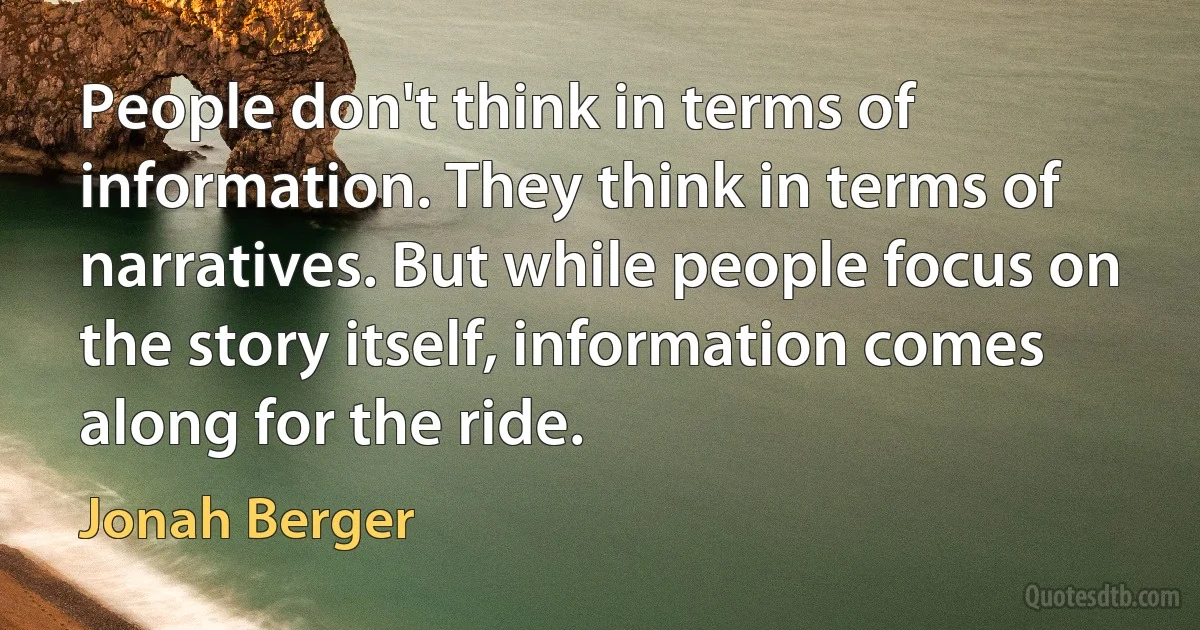 People don't think in terms of information. They think in terms of narratives. But while people focus on the story itself, information comes along for the ride. (Jonah Berger)