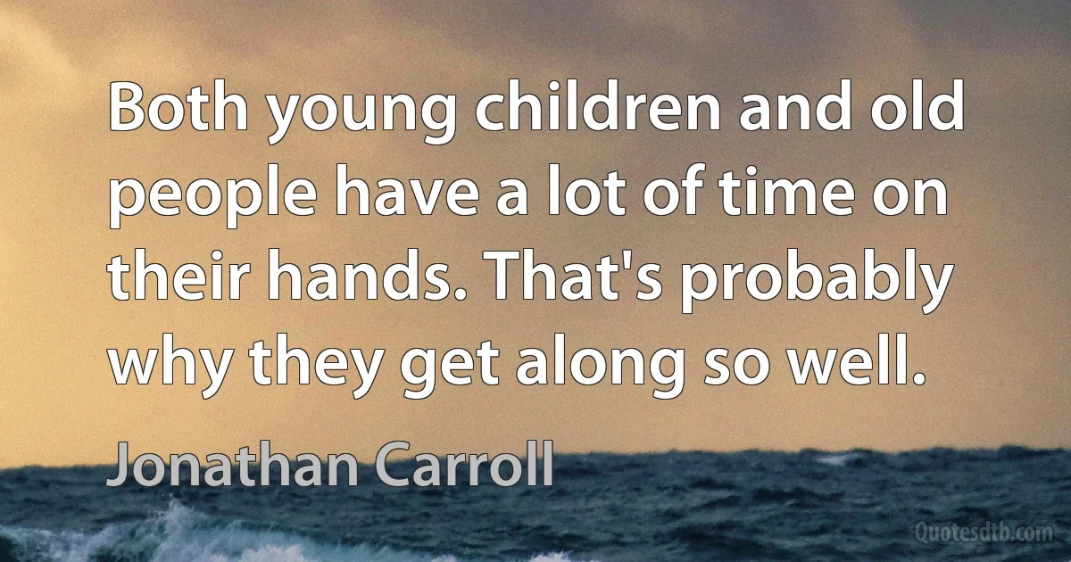 Both young children and old people have a lot of time on their hands. That's probably why they get along so well. (Jonathan Carroll)