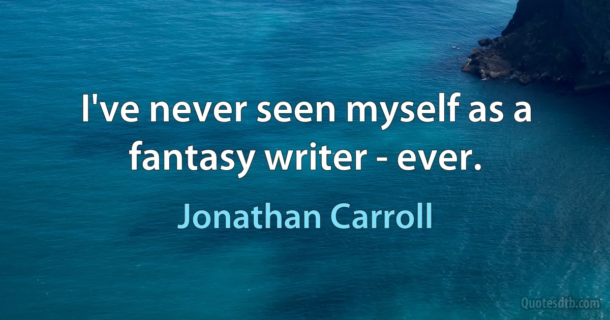 I've never seen myself as a fantasy writer - ever. (Jonathan Carroll)