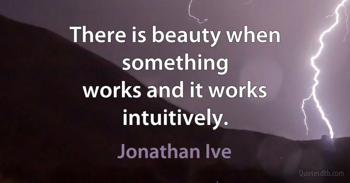 There is beauty when something
works and it works intuitively. (Jonathan Ive)