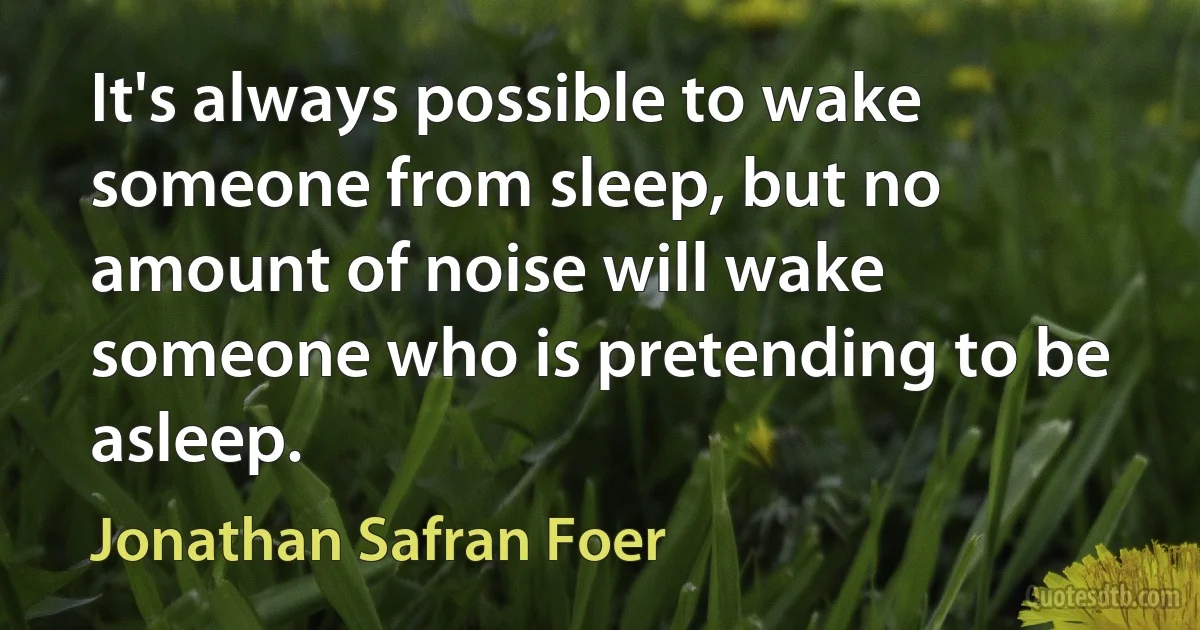 It's always possible to wake someone from sleep, but no amount of noise will wake someone who is pretending to be asleep. (Jonathan Safran Foer)