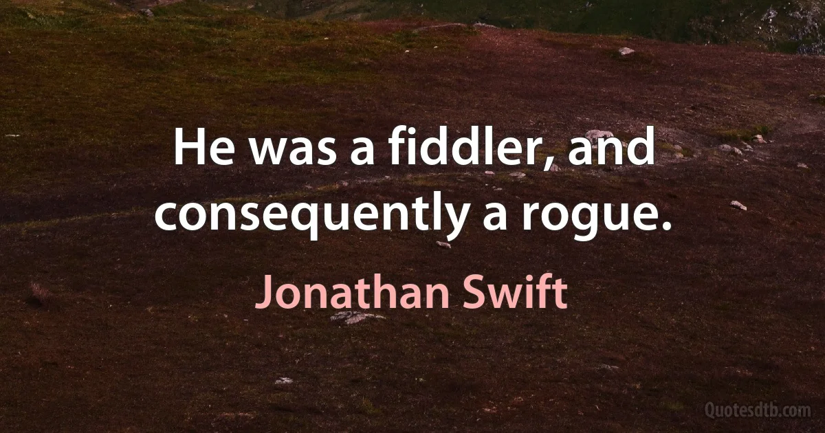 He was a fiddler, and consequently a rogue. (Jonathan Swift)