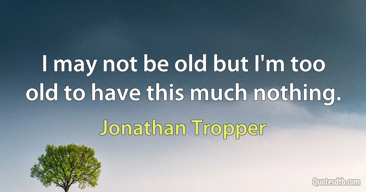 I may not be old but I'm too old to have this much nothing. (Jonathan Tropper)