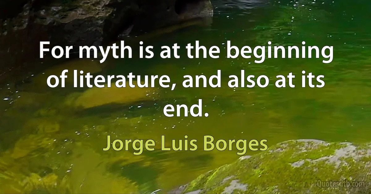 For myth is at the beginning of literature, and also at its end. (Jorge Luis Borges)