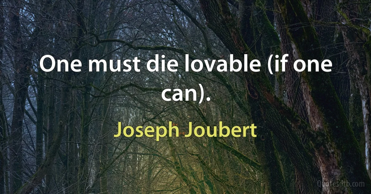 One must die lovable (if one can). (Joseph Joubert)