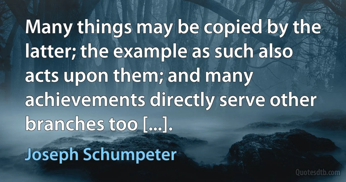 Many things may be copied by the latter; the example as such also acts upon them; and many achievements directly serve other branches too [...]. (Joseph Schumpeter)