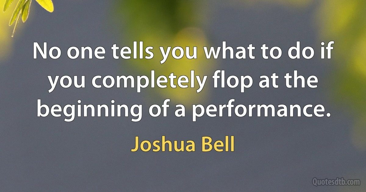 No one tells you what to do if you completely flop at the beginning of a performance. (Joshua Bell)