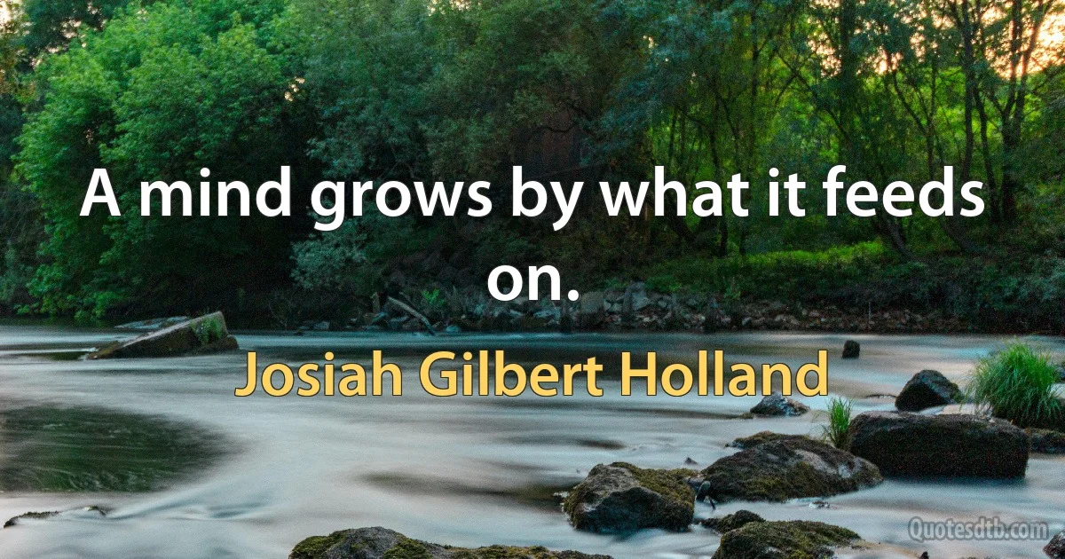 A mind grows by what it feeds on. (Josiah Gilbert Holland)