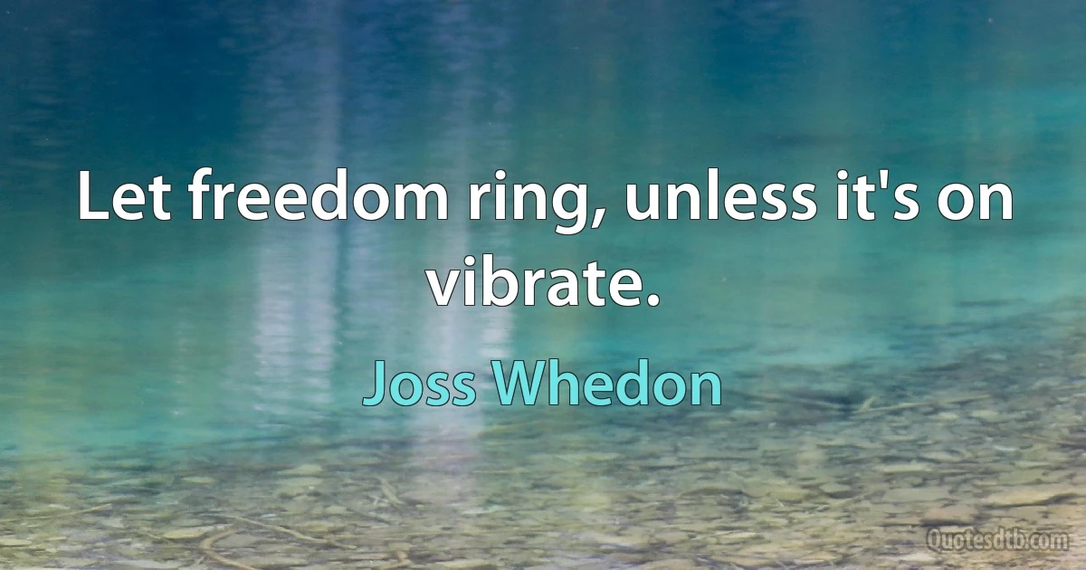 Let freedom ring, unless it's on vibrate. (Joss Whedon)