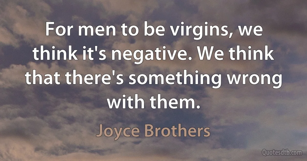 For men to be virgins, we think it's negative. We think that there's something wrong with them. (Joyce Brothers)