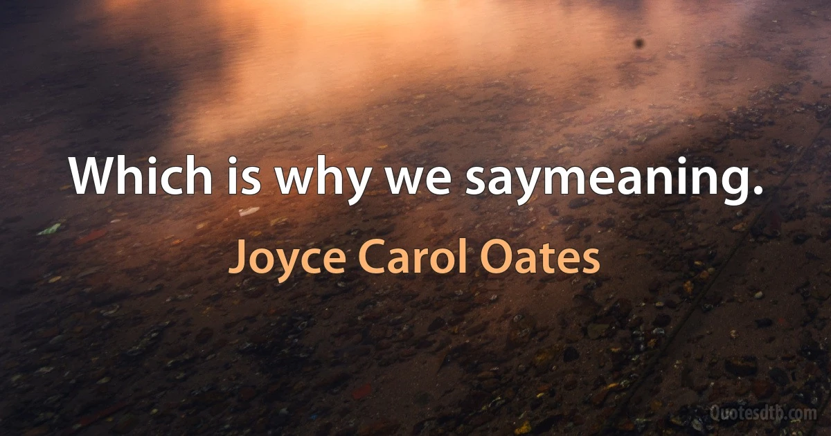 Which is why we saymeaning. (Joyce Carol Oates)