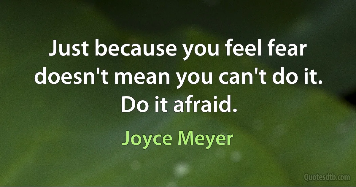 Just because you feel fear doesn't mean you can't do it. Do it afraid. (Joyce Meyer)