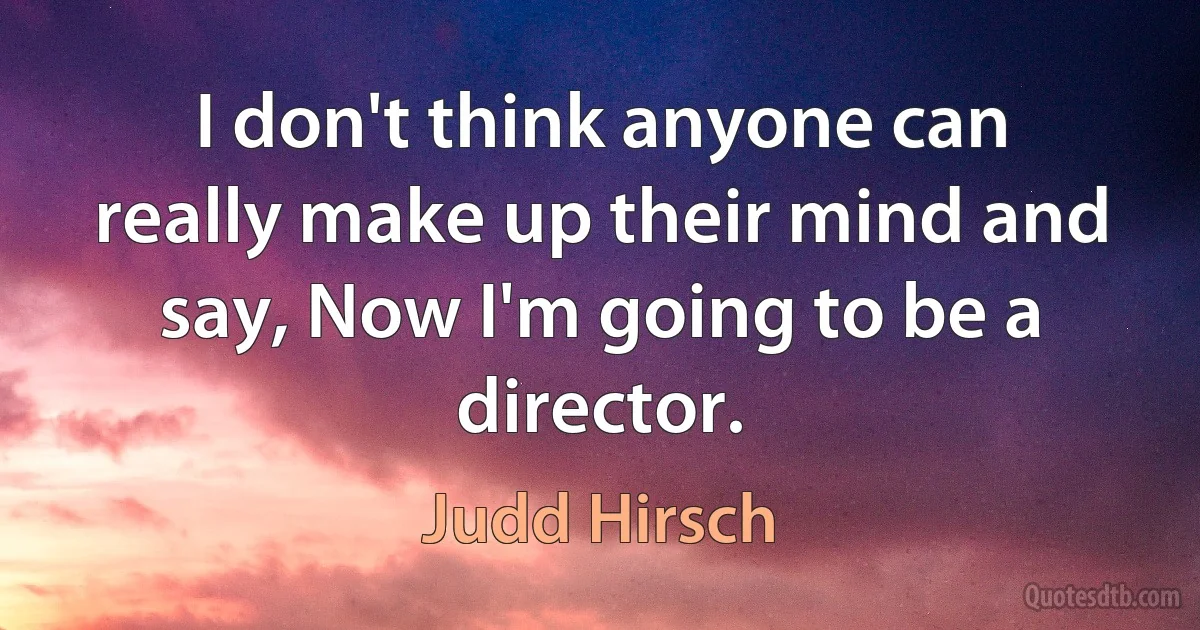 I don't think anyone can really make up their mind and say, Now I'm going to be a director. (Judd Hirsch)