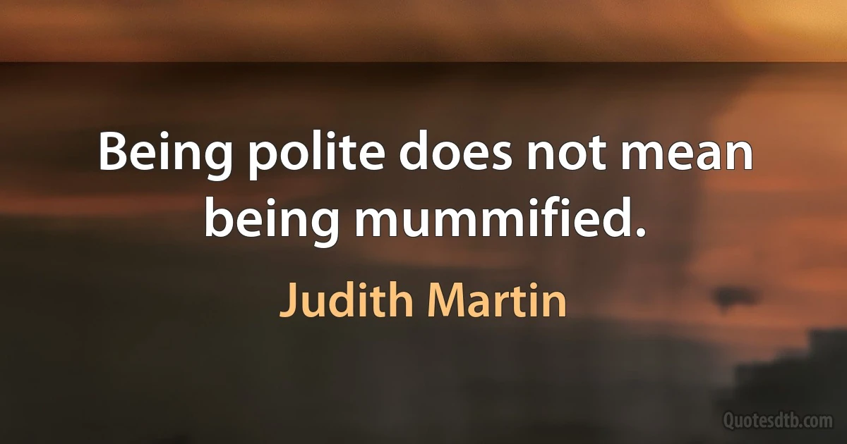 Being polite does not mean being mummified. (Judith Martin)