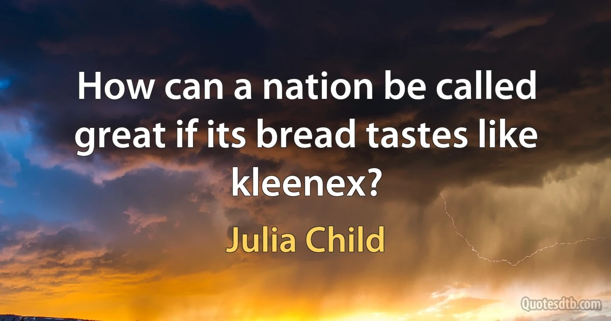 How can a nation be called great if its bread tastes like kleenex? (Julia Child)