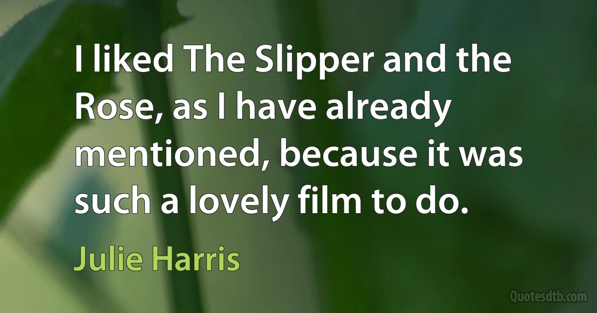 I liked The Slipper and the Rose, as I have already mentioned, because it was such a lovely film to do. (Julie Harris)