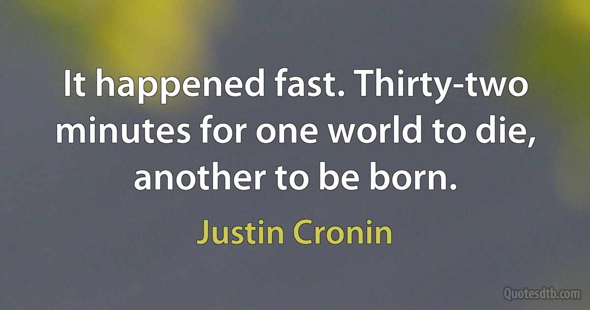 It happened fast. Thirty-two minutes for one world to die, another to be born. (Justin Cronin)